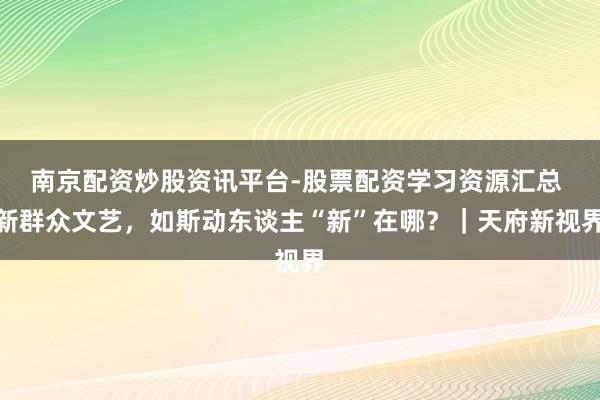 南京配资炒股资讯平台-股票配资学习资源汇总 新群众文艺，如斯动东谈主“新”在哪？｜天府新视界