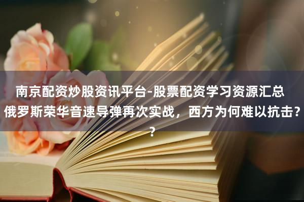 南京配资炒股资讯平台-股票配资学习资源汇总 俄罗斯荣华音速导弹再次实战，西方为何难以抗击？