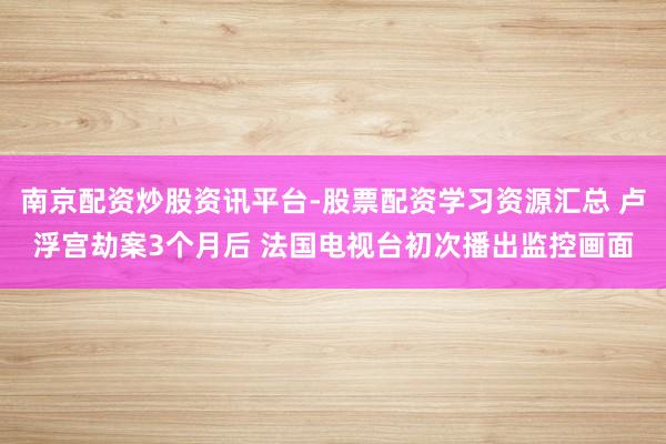 南京配资炒股资讯平台-股票配资学习资源汇总 卢浮宫劫案3个月后 法国电视台初次播出监控画面