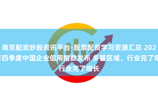 南京配资炒股资讯平台-股票配资学习资源汇总 2025年四季度中国企业信用指数发布 多量区域、行业完了增长
