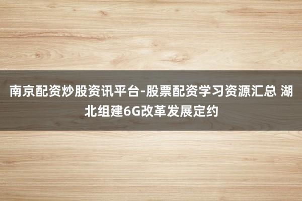南京配资炒股资讯平台-股票配资学习资源汇总 湖北组建6G改革发展定约