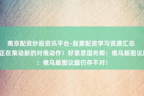 南京配资炒股资讯平台-股票配资学习资源汇总 泽连斯基称正在策动新的对俄动作！好意思国务卿：俄乌版图议题仍存不对！