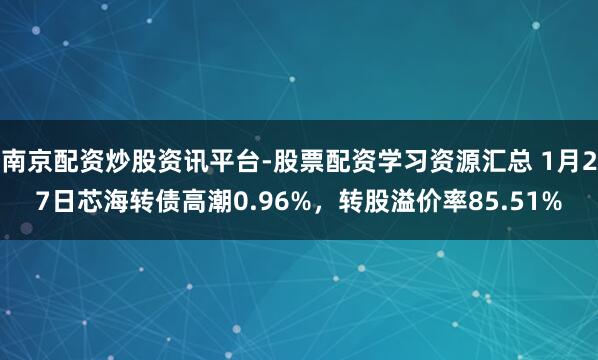 南京配资炒股资讯平台-股票配资学习资源汇总 1月27日芯海转债高潮0.96%，转股溢价率85.51%