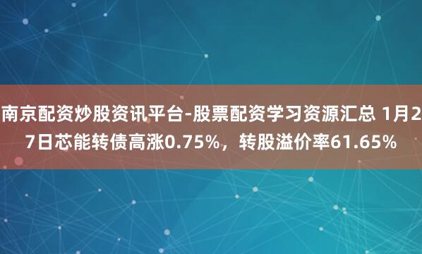 南京配资炒股资讯平台-股票配资学习资源汇总 1月27日芯能转债高涨0.75%，转股溢价率61.65%