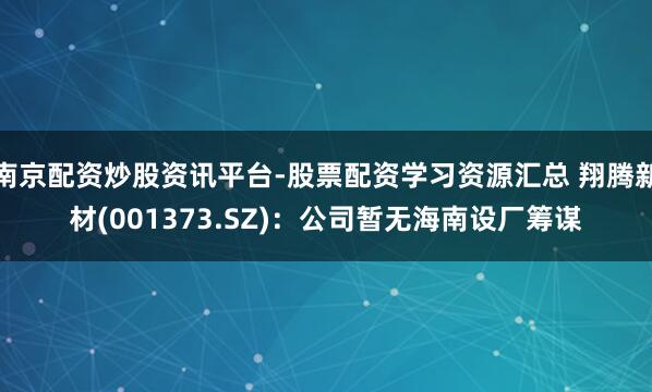 南京配资炒股资讯平台-股票配资学习资源汇总 翔腾新材(001373.SZ)：公司暂无海南设厂筹谋