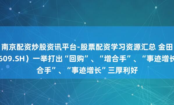 南京配资炒股资讯平台-股票配资学习资源汇总 金田股份（601609.SH）一举打出“回购”、“增合手”、“事迹增长”三厚利好