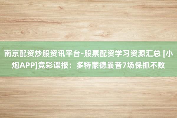 南京配资炒股资讯平台-股票配资学习资源汇总 [小炮APP]竞彩谍报：多特蒙德曩昔7场保抓不败