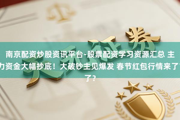 南京配资炒股资讯平台-股票配资学习资源汇总 主力资金大幅抄底！大破钞主见爆发 春节红包行情来了？