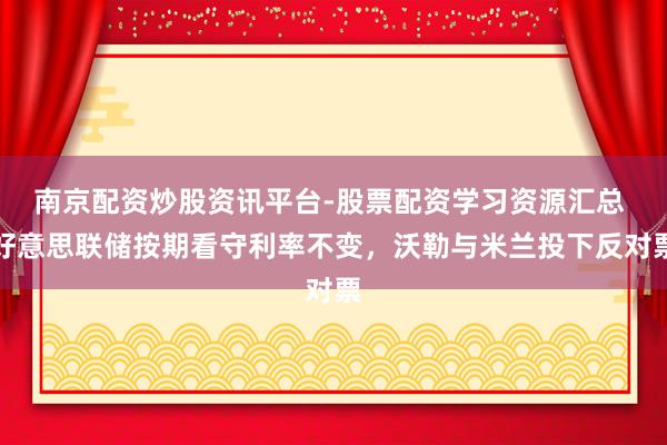 南京配资炒股资讯平台-股票配资学习资源汇总 好意思联储按期看守利率不变，沃勒与米兰投下反对票
