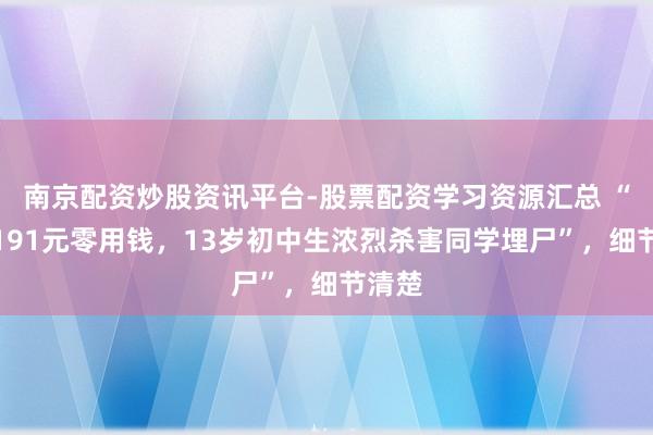南京配资炒股资讯平台-股票配资学习资源汇总 “仅因191元零用钱，13岁初中生浓烈杀害同学埋尸”，细节清楚