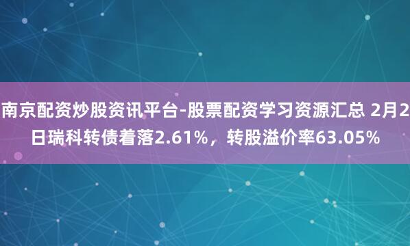 南京配资炒股资讯平台-股票配资学习资源汇总 2月2日瑞科转债着落2.61%，转股溢价率63.05%