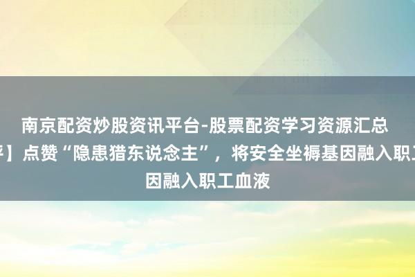 南京配资炒股资讯平台-股票配资学习资源汇总 【社评】点赞“隐患猎东说念主”，将安全坐褥基因融入职工血液
