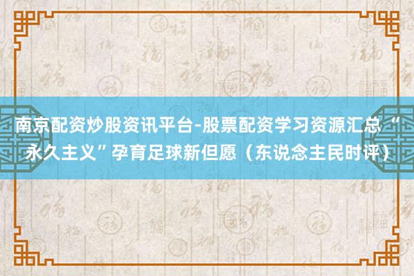 南京配资炒股资讯平台-股票配资学习资源汇总 “永久主义”孕育足球新但愿（东说念主民时评）