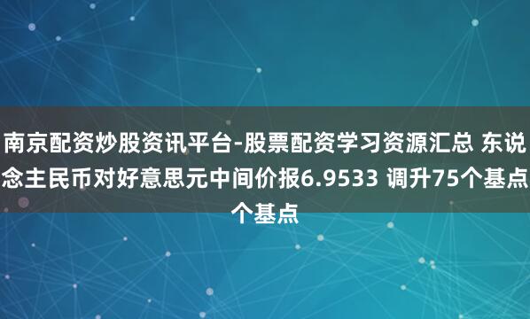 南京配资炒股资讯平台-股票配资学习资源汇总 东说念主民币对好意思元中间价报6.9533 调升75个基点