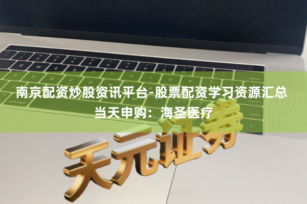 南京配资炒股资讯平台-股票配资学习资源汇总 当天申购：海圣医疗