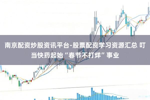 南京配资炒股资讯平台-股票配资学习资源汇总 叮当快药起始“春节不打烊”事业