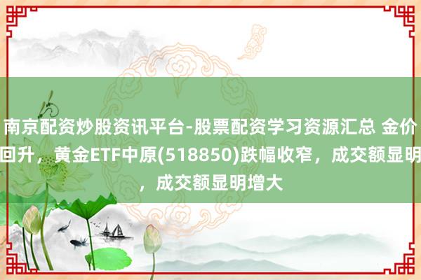 南京配资炒股资讯平台-股票配资学习资源汇总 金价止跌回升,黄金ETF中原(518850)跌幅收窄,成交额显明增大