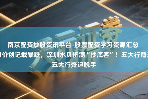 南京配资炒股资讯平台-股票配资学习资源汇总 金价银价创记载暴跌，深圳水贝挤满“抄底客”！五大行蹙迫脱手