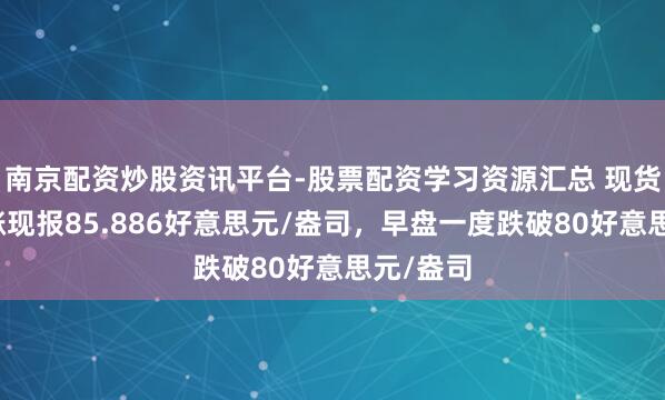 南京配资炒股资讯平台-股票配资学习资源汇总 现货白银转涨现报85.886好意思元/盎司，早盘一度跌破80好意思元/盎司
