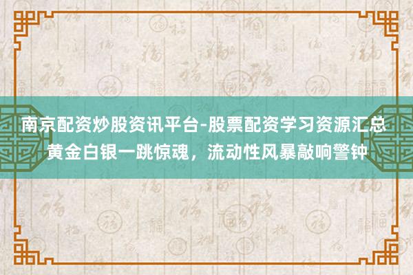 南京配资炒股资讯平台-股票配资学习资源汇总 黄金白银一跳惊魂，流动性风暴敲响警钟