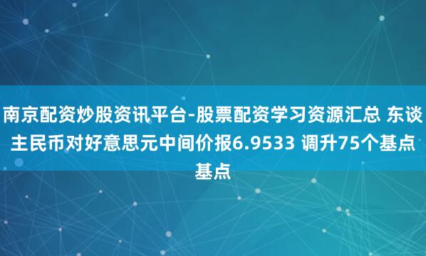 南京配资炒股资讯平台-股票配资学习资源汇总 东谈主民币对好意思元中间价报6.9533 调升75个基点