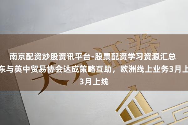 南京配资炒股资讯平台-股票配资学习资源汇总 京东与英中贸易协会达成策略互助，欧洲线上业务3月上线