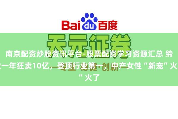 南京配资炒股资讯平台-股票配资学习资源汇总 缔造一年狂卖10亿，登顶行业第一，中产女性“新宠”火了