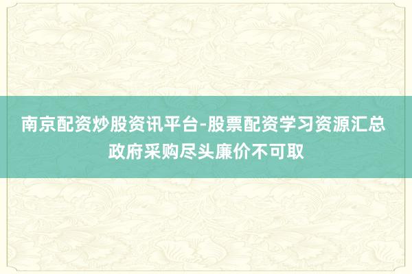 南京配资炒股资讯平台-股票配资学习资源汇总 政府采购尽头廉价不可取