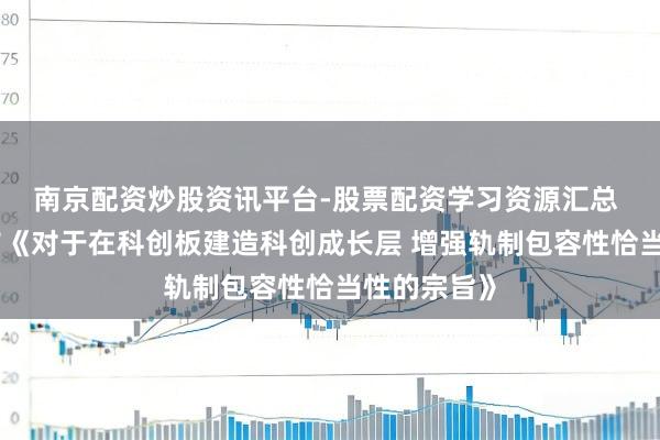 南京配资炒股资讯平台-股票配资学习资源汇总 证监会发布《对于在科创板建造科创成长层 增强轨制包容性恰当性的宗旨》