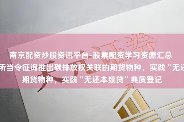 南京配资炒股资讯平台-股票配资学习资源汇总 广东：撑合手广期所当令征询推出碳排放权关联的期货物种，实践“无还本续贷”典质登记