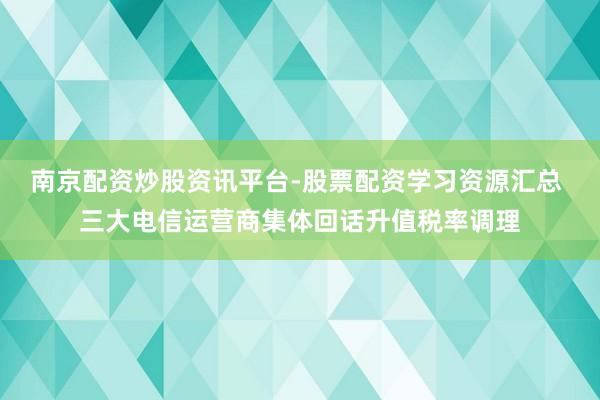 南京配资炒股资讯平台-股票配资学习资源汇总 三大电信运营商集体回话升值税率调理