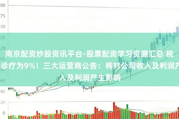 南京配资炒股资讯平台-股票配资学习资源汇总 税率由6%诊疗为9%！三大运营商公告：将对公司收入及利润产生影响