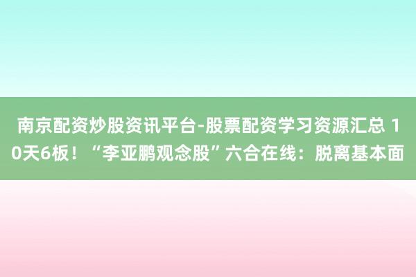南京配资炒股资讯平台-股票配资学习资源汇总 10天6板！“李亚鹏观念股”六合在线：脱离基本面