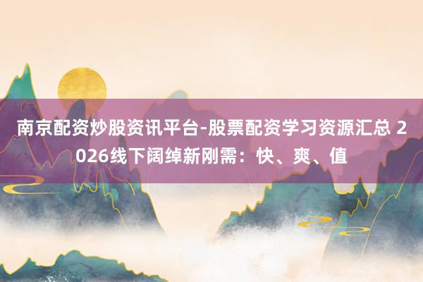南京配资炒股资讯平台-股票配资学习资源汇总 2026线下阔绰新刚需：快、爽、值