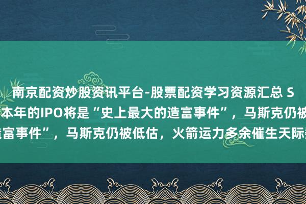南京配资炒股资讯平台-股票配资学习资源汇总 Space X投资东谈主：本年的IPO将是“史上最大的造富事件”，马斯克仍被低估，火箭运力多余催生天际数据中心
