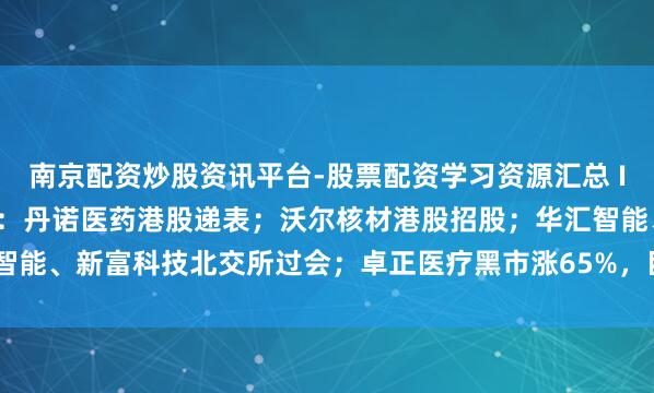 南京配资炒股资讯平台-股票配资学习资源汇总 IPO不雅察日报（2.5）：丹诺医药港股递表；沃尔核材港股招股；华汇智能、新富科技北交所过会；卓正医疗黑市涨65%，巨室数控黑市涨18.89%
