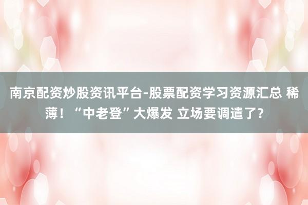 南京配资炒股资讯平台-股票配资学习资源汇总 稀薄！“中老登”大爆发 立场要调遣了？