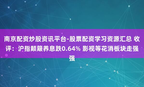 南京配资炒股资讯平台-股票配资学习资源汇总 收评：沪指颠簸养息跌0.64% 影视等花消板块走强