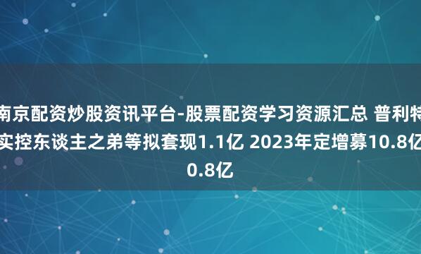 南京配资炒股资讯平台-股票配资学习资源汇总 普利特实控东谈主之弟等拟套现1.1亿 2023年定增募10.8亿