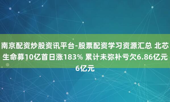 南京配资炒股资讯平台-股票配资学习资源汇总 北芯生命募10亿首日涨183% 累计未弥补亏欠6.86亿元