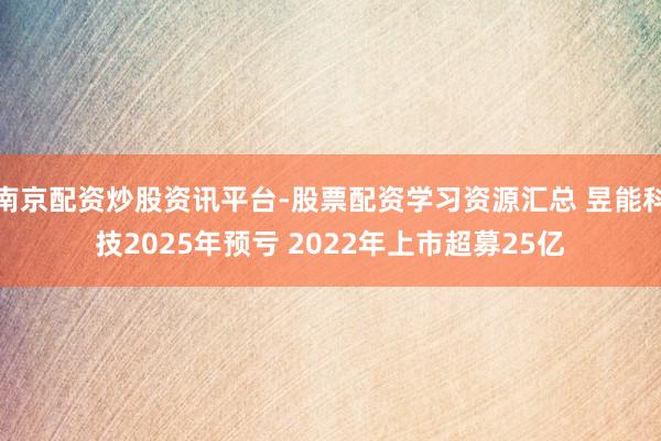 南京配资炒股资讯平台-股票配资学习资源汇总 昱能科技2025年预亏 2022年上市超募25亿