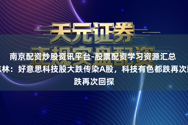 南京配资炒股资讯平台-股票配资学习资源汇总 李志林：好意思科技股大跌传染A股，科技有色都跌再次回探