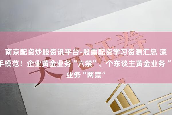南京配资炒股资讯平台-股票配资学习资源汇总 深圳动手模范！企业黄金业务“六禁”、个东谈主黄金业务“两禁”