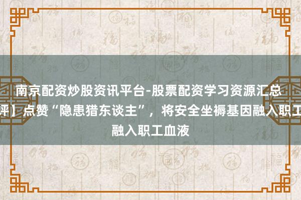 南京配资炒股资讯平台-股票配资学习资源汇总 【社评】点赞“隐患猎东谈主”，将安全坐褥基因融入职工血液