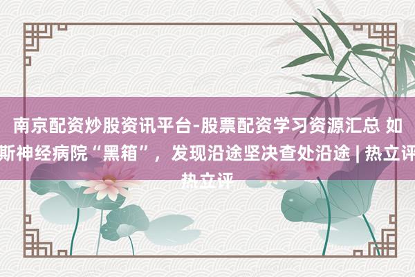 南京配资炒股资讯平台-股票配资学习资源汇总 如斯神经病院“黑箱”，发现沿途坚决查处沿途 | 热立评