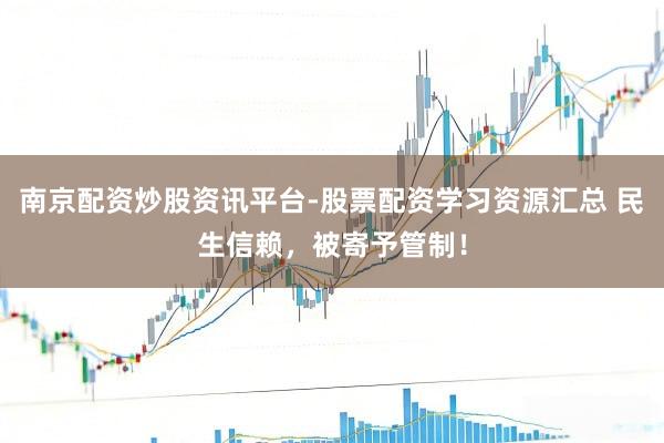 南京配资炒股资讯平台-股票配资学习资源汇总 民生信赖，被寄予管制！
