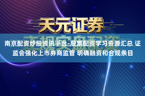 南京配资炒股资讯平台-股票配资学习资源汇总 证监会强化上市券商监管 明确融资和合规条目