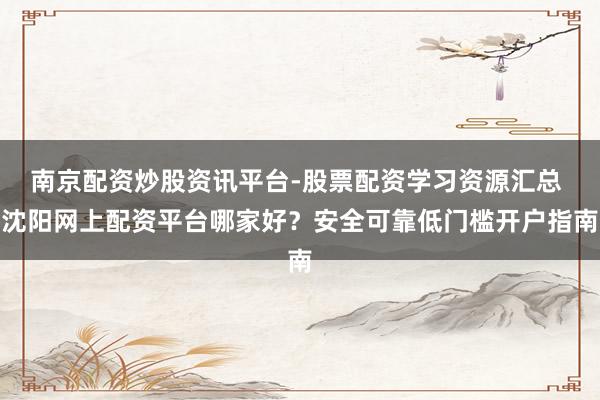 南京配资炒股资讯平台-股票配资学习资源汇总 沈阳网上配资平台哪家好？安全可靠低门槛开户指南