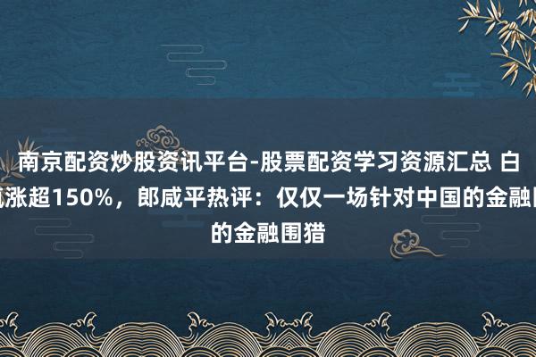 南京配资炒股资讯平台-股票配资学习资源汇总 白银疯涨超150%，郎咸平热评：仅仅一场针对中国的金融围猎