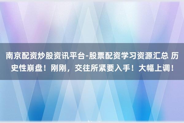 南京配资炒股资讯平台-股票配资学习资源汇总 历史性崩盘！刚刚，交往所紧要入手！大幅上调！